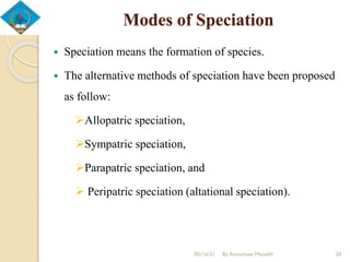 Modes of Speciation
 Speciation means the formation of species.
 The alternative methods of speciation have been proposed
as follow:
Allopatric speciation,
Sympatric speciation,
Parapatric speciation, and
 Peripatric speciation (altational speciation).
05/16/21 By Asmamaw Menelih 20
 