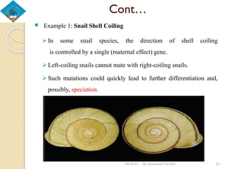 Cont…
 Example 1: Snail Shell Coiling
In some snail species, the direction of shell coiling
is controlled by a single (maternal effect) gene.
Left-coiling snails cannot mate with right-coiling snails.
Such mutations could quickly lead to further differentiation and,
possibly, speciation.
05/16/21 By Asmamaw Menelih 53
 