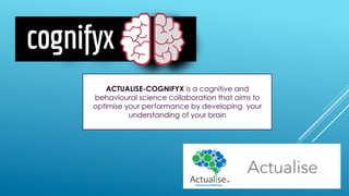 ACTUALISE-COGNIFYX is a cognitive and
behavioural science collaboration that aims to
optimise your performance by developing your
understanding of your brain
Actualise
 