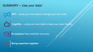 SUMMARY – Use your data!
NFT – using your own data to change your own brain
Cognifyx – using your own data to keep your brain healthy
AI systems help prediction accuracy
Bring expertise together
 
