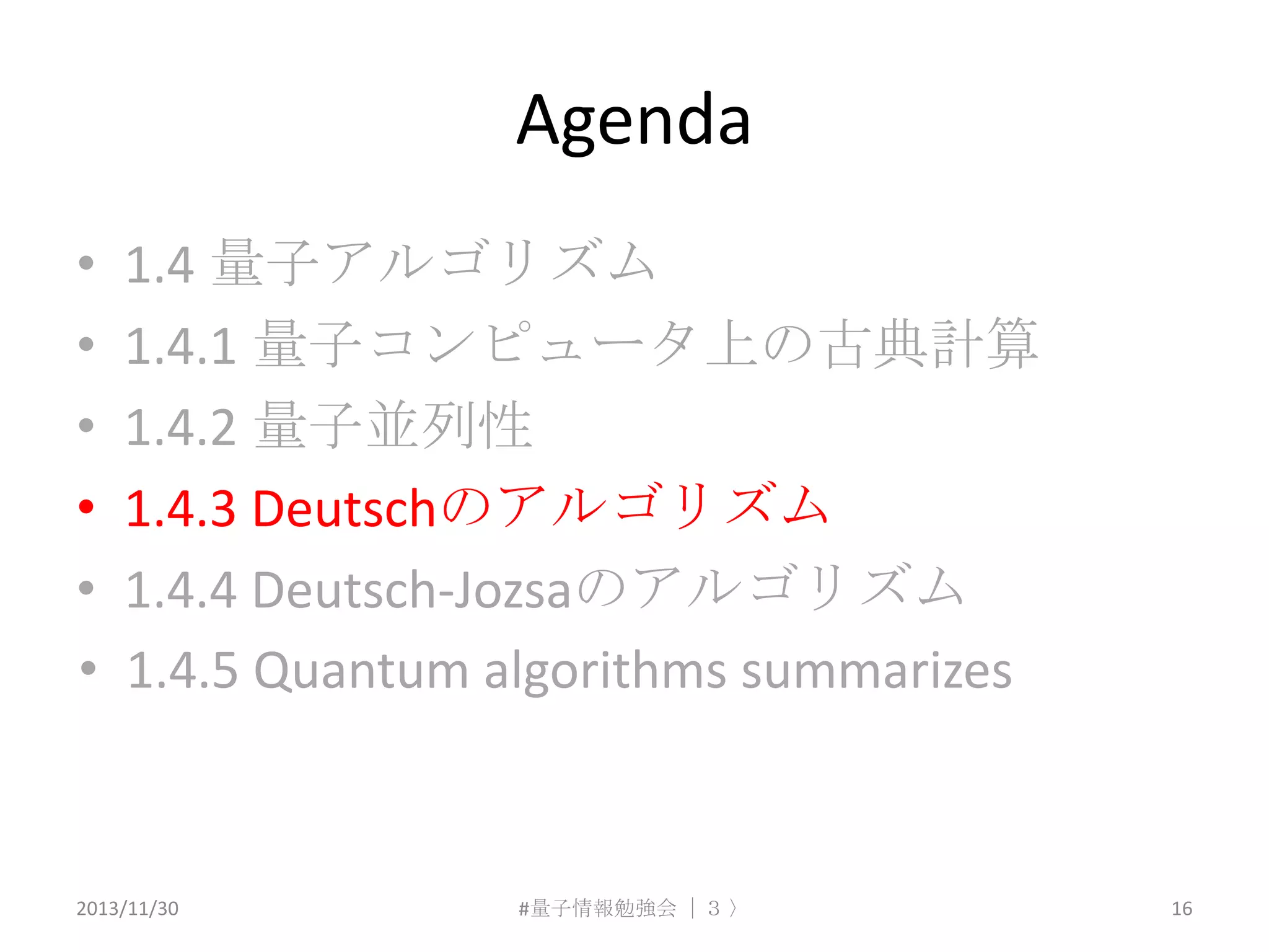 Agenda
•
•
•
•
•
•

1.4 量子アルゴリズム
1.4.1 量子コンピュータ上の古典計算
1.4.2 量子並列性
1.4.3 Deutschのアルゴリズム
1.4.4 Deutsch-Jozsaのアルゴリズム
1.4.5 Quantum algorithms summarizes

2013/11/30

#量子情報勉強会 ｜３ 〉

16

 