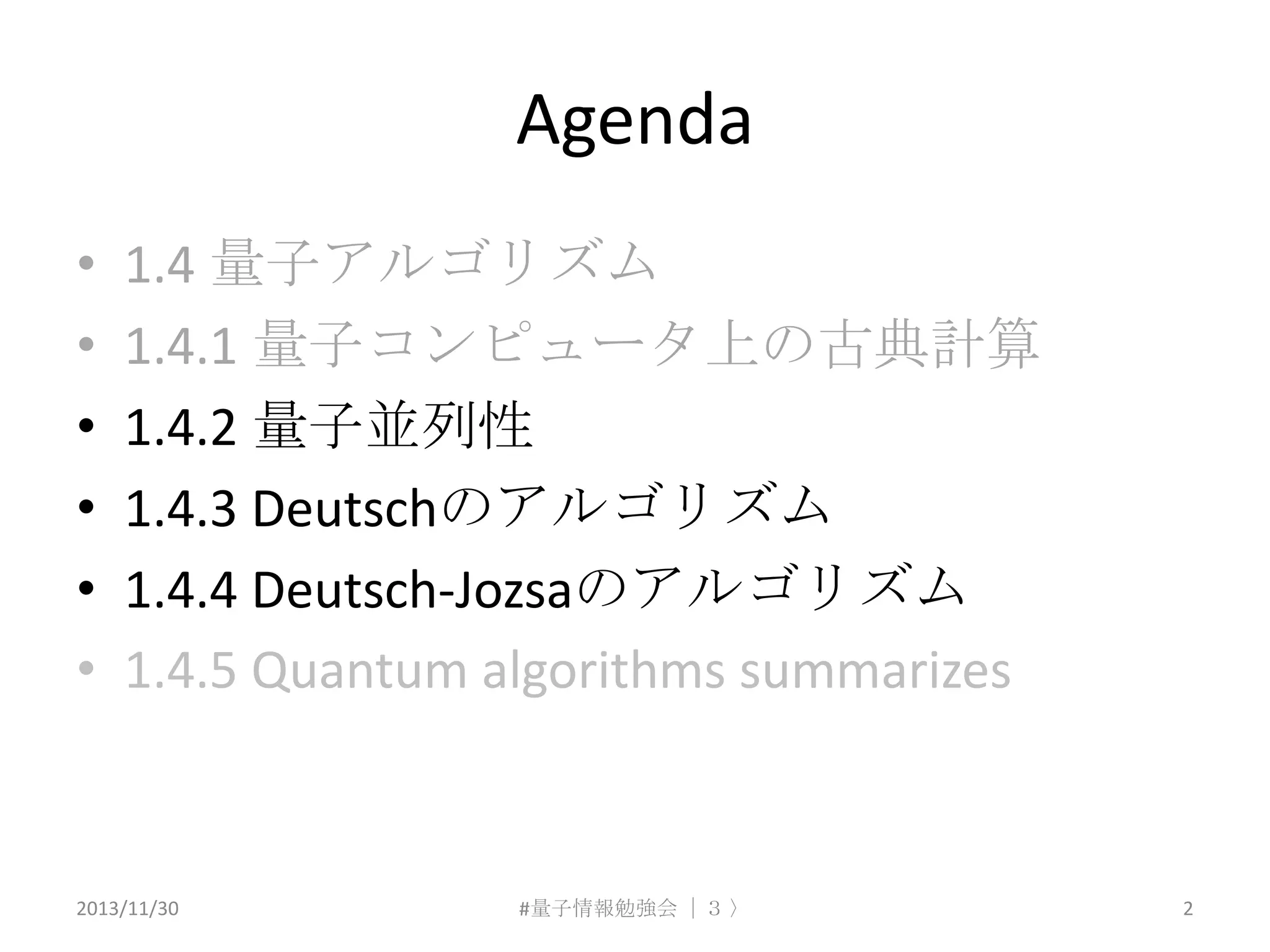 Agenda
•
•
•
•
•
•

1.4 量子アルゴリズム
1.4.1 量子コンピュータ上の古典計算
1.4.2 量子並列性
1.4.3 Deutschのアルゴリズム
1.4.4 Deutsch-Jozsaのアルゴリズム
1.4.5 Quantum algorithms summarizes

2013/11/30

#量子情報勉強会 ｜３ 〉

2

 
