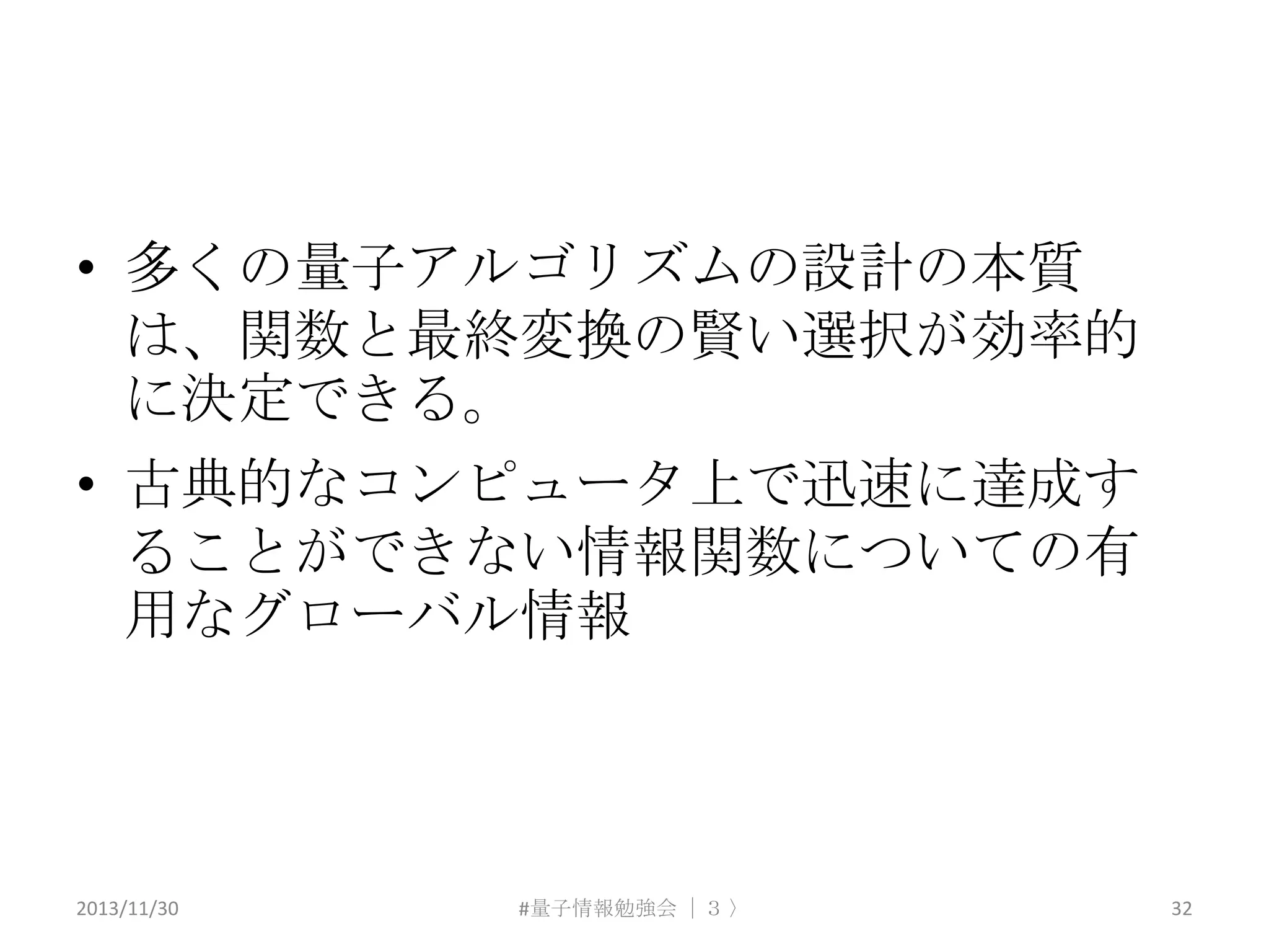 • 多くの量子アルゴリズムの設計の本質
は、関数と最終変換の賢い選択が効率的
に決定できる。
• 古典的なコンピュータ上で迅速に達成す
ることができない情報関数についての有
用なグローバル情報

2013/11/30

#量子情報勉強会 ｜３ 〉

32

 