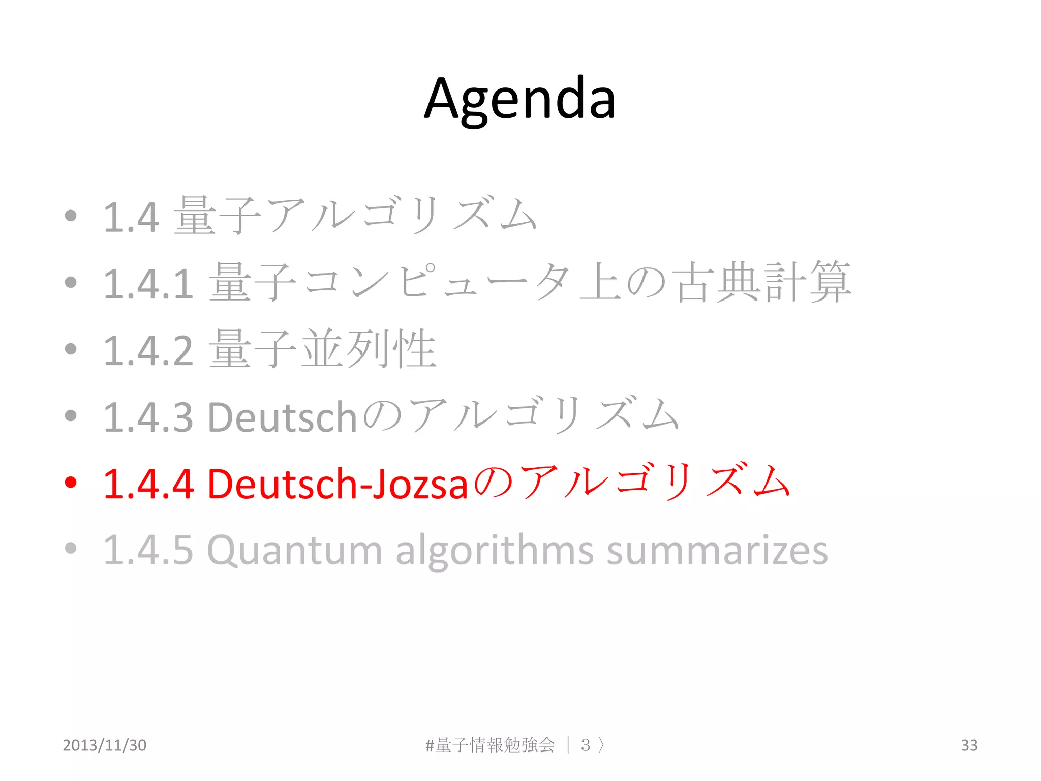 Agenda
•
•
•
•
•
•

1.4 量子アルゴリズム
1.4.1 量子コンピュータ上の古典計算
1.4.2 量子並列性
1.4.3 Deutschのアルゴリズム
1.4.4 Deutsch-Jozsaのアルゴリズム
1.4.5 Quantum algorithms summarizes

2013/11/30

#量子情報勉強会 ｜３ 〉

33

 
