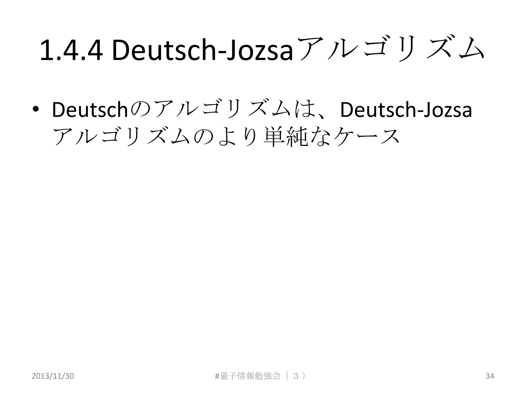 1.4.4 Deutsch-Jozsaアルゴリズム
• Deutschのアルゴリズムは、Deutsch-Jozsa
アルゴリズムのより単純なケース

2013/11/30

#量子情報勉強会 ｜３ 〉

34

 