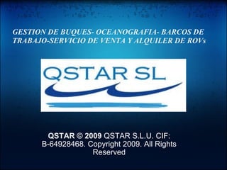 QSTAR © 2009  QSTAR S.L.U. CIF: B-64928468. Copyright 2009. All Rights Reserved GESTION DE BUQUES- OCEANOGRAFIA- BARCOS DE TRABAJO-SERVICIO DE VENTA Y ALQUILER DE ROVs 