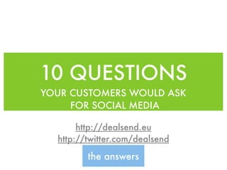 10 QUESTIONS
YOUR CUSTOMERS WOULD ASK
     FOR SOCIAL MEDIA

       http://dealsend.eu
  http://twitter.com/dealsend
         the answers
 