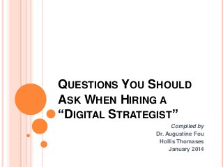 QUESTIONS YOU SHOULD
ASK WHEN HIRING A
“DIGITAL STRATEGIST”
Compiled by
Dr. Augustine Fou
Hollis Thomases
January 2014

 