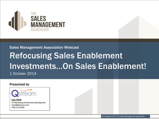 Refocusing Sales Enablement 
Investments…On Sales Enablement! 
© Copyright 2014 The Sales Management Association. 
Sales Management Association Webcast 
1 October 2014 
Presented by 
 