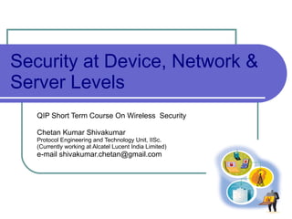 Security at Device, Network & Server Levels QIP Short Term Course On Wireless  Security Chetan Kumar Shivakumar Protocol Engineering and Technology Unit, IISc. (Currently working at Alcatel Lucent India Limited) e-mail shivakumar.chetan@gmail.com 