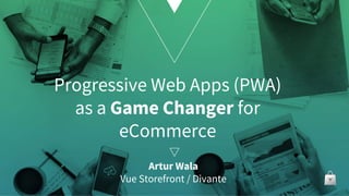 Progressive Web Apps (PWA)
as a Game Changer for
eCommerce
Artur Wala
Vue Storefront / Divante
 