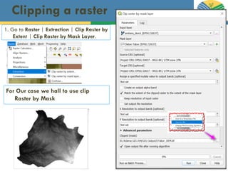 Clipping a raster
1. Go to Raster | Extraction | Clip Raster by
Extent | Clip Raster by Mask Layer.
For Our case we hall to use clip
Raster by Mask
 