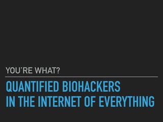 QUANTIFIED BIOHACKERS
IN THE INTERNET OF EVERYTHING
YOU’RE WHAT?
 