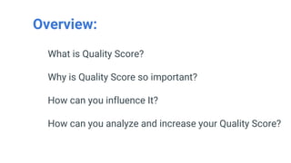 Overview:
What is Quality Score?
Why is Quality Score so important?
How can you influence It?
How can you analyze and increase your Quality Score?
 