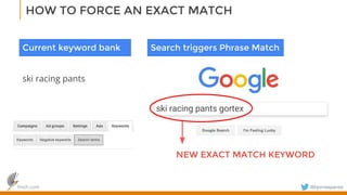 finch.com @bjornespenes
HOW TO FORCE AN EXACT MATCH
ski racing pants gortex
NEW EXACT MATCH KEYWORD
Current keyword bank
ski racing pants
Search triggers Phrase Match
 