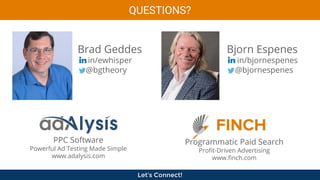 Bjorn Espenes
in/bjornespenes
@bjornespenes
Brad Geddes
in/ewhisper
@bgtheory
Programmatic Paid Search
Profit-Driven Advertising
www.finch.com
PPC Software
Powerful Ad Testing Made Simple
www.adalysis.com
QUESTIONS?
Let’s Connect!
 