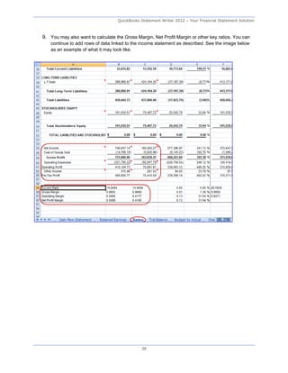 QuickBooks Statement Writer 2012 – Your Financial Statement Solution



9. You may also want to calculate the Gross Margin, Net Profit Margin or other key ratios. You can
    continue to add rows of data linked to the income statement as described. See the image below
    as an example of what it may look like.




                                              38
 