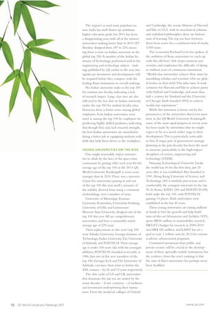 16 QS World University Rankings 2011 www.qs.com
The region’s second most populous na-
tion, India has itself drawn up ambitious
higher education goals, but 2011 has been
a disappointing year, with all of the nation’s
universities ranking lower than in 2010. IIT
Bombay dropped from 187 to 225, mean-
ing there is now no Indian university in the
global top 200.A number of the Indian In-
stitutes of Technology performed well in the
engineering and technology subject rank-
ings published by QS earlier in the year, but
signiﬁcant investment and development will
be required before they compete with the
leading Asian institutions in overall rankings.
No Indian university ranks in the top 200
for citations per faculty, indicating a lack
of research impact. Large class sizes are also
reﬂected in the fact that no Indian university
makes the top 300 for student faculty ratio.
However, there is better news among global
employers. Four Indian universities were
rated as among the top 100 by employers for
producing highly skilled graduates, indicating
that though they may lack research strength,
the best Indian universities are nonetheless
doing a better job at equipping students with
skills that help them thrive in the workplace.
YOUNG UNIVERSITIES ON THE RISE
One might reasonably expect universi-
ties to abide by the laws of the space-time
continuum by getting older each year.Yet the
average age of the top 100 in the 2011 QS
World University Rankings® is seven years
younger than in 2010.There was a turnover
of just ﬁve universities passing in and out
of the top 100 this year, itself a measure of
the stability derived from using a consistent
methodology over a number of years.
University of Mississippi, Erasmus
University Rotterdam, Universität Freiburg,
University of Oslo and Lomonosov
Moscow State University dropped out of the
top 100 this year.All are comprehensive
universities, and have a reasonably stately
average age of 229 years.
Their replacements in this year’s top 100
were Tohuko University, Georgia Institute of
Technology, Fudan University,The University
of Adelaide and POSTECH.Their average
age is under 100 years old, with the youngest
addition, POSTECH, founded as recently as
1986. Just two of the new members of the
top 100, Georgia Tech and The University of
Adelaide, can trace their roots to before the
20th century – by 26 and 15 years respectively.
The elite cadre of US and UK universities
that dominate the top ten are united by the
many decades – if not centuries – of tradition
and investment underpinning their reputa-
tions. From the medieval colleges of Oxford
and Cambridge, the ornate libraries of Harvard
andYale, to UCL with its neoclassical columns
and embalmed philosopher, these are historic
seats of learning.The top ten have between
them been active for a combined total of nearly
3,500 years.
The economist Richard Levin has spoken of
the ambition of Asian universities to catch up
with this old boys’ club of pre-eminent uni-
versities, and emphasises the difﬁculty of doing
so without years of continuous investment.
“World-class universities achieve their status by
assembling scholars and scientists who are glob-
al leaders in their ﬁeld.This takes time. It took
centuries for Harvard andYale to achieve parity
with Oxford and Cambridge, and more than
half a century for Stanford and the University
of Chicago (both founded 1892) to achieve
world-class reputations.”
While this statement is borne out by the
prominence of the universities that Levin men-
tions in the QS World University Rankings®,
some of the most rapid progress in recent years
has been made by universities that we might
expect to be at a much earlier stage in their
development.This is particularly noticeable
in Asia.A major part of government strategic
planning in the past decades has been the need
to innovate, particularly in the high-impact
disciplines of science, engineering and
technology (STEM).
Nanyang Technological University breaks
the world top 60 for the ﬁrst time, just 20
years after it was established.Also founded in
1991, Hong Kong University of Science and
Technology (40) is similarly precocious, and is
comfortably the youngest university in the top
50. In Korea, KAIST (90) and POSTECH (98)
both make the top 100, with POSTECH
gaining 14 places. Both universities were
established in the last 40 years.
These young universities are raising millions
in funds to fuel the growth and help build
state-of-the-art laboratories and facilities. NTU
spent S$830 million in sustainability research,
HKUST’s budget for research in 2009-2010
was HK$ 426 million, and KAIST has set a
goal to raise 1 trillion won by 2013 for various
academic advancement programs.
Continued investment from public and
private sectors will be crucial to the develop-
ment of these upwardly mobile institutions, but
the evidence from this year’s rankings is that
the state of Asia’s universities has perhaps never
been healthier.
 