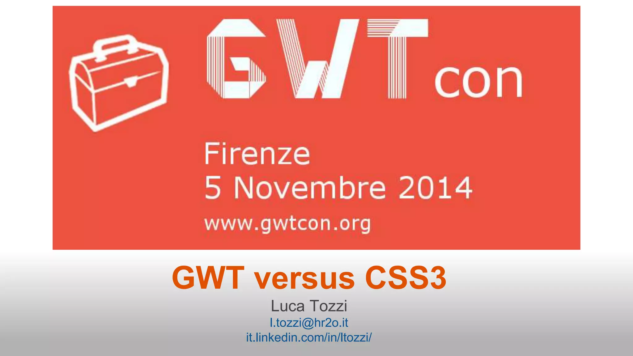 GWT versus CSS3 
Luca Tozzi 
l.tozzi@hr2o.it 
it.linkedin.com/in/ltozzi/ 
 