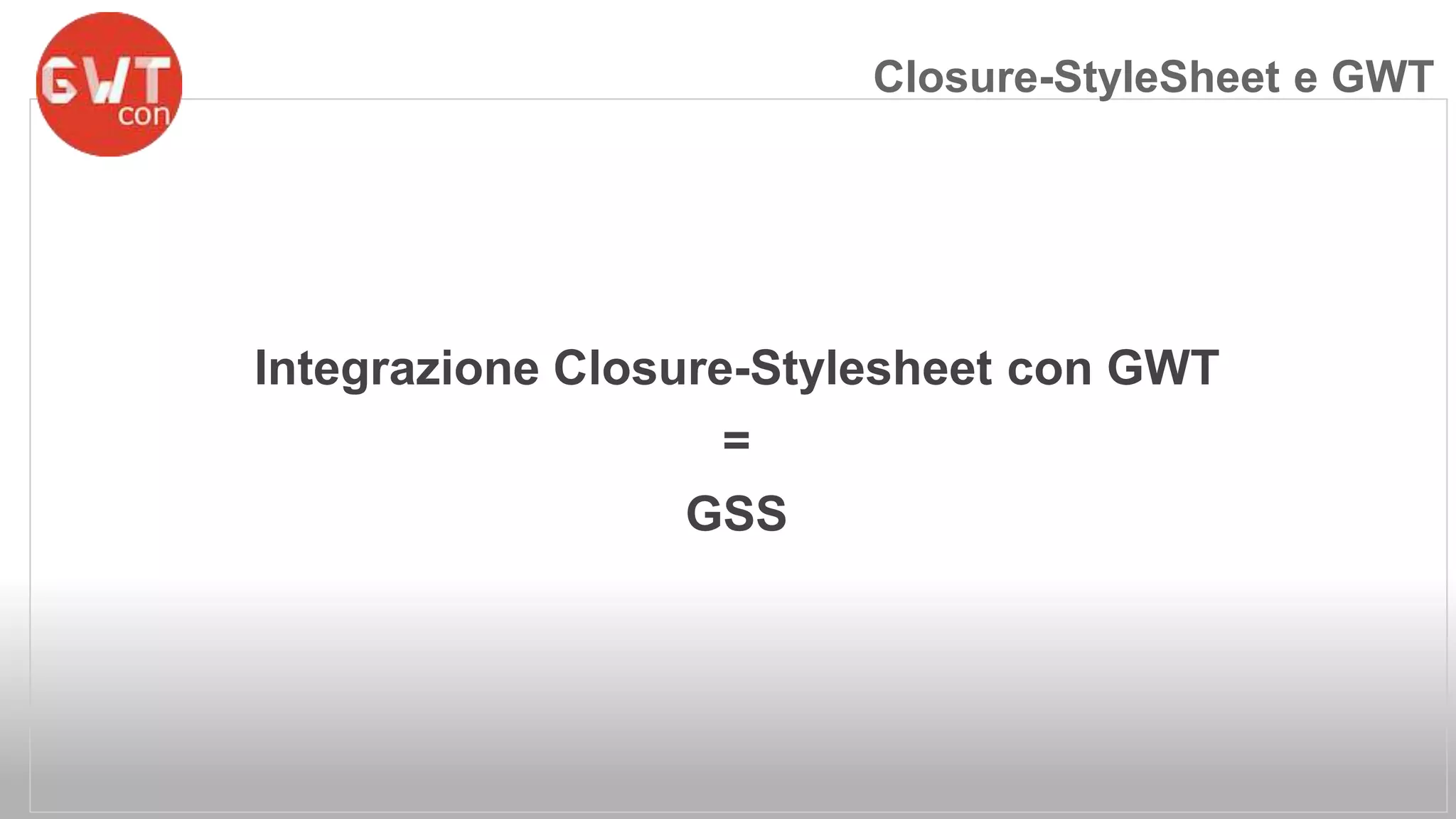 Integrazione Closure-Stylesheet con GWT 
= 
GSS 
Closure-StyleSheet e GWT 
 