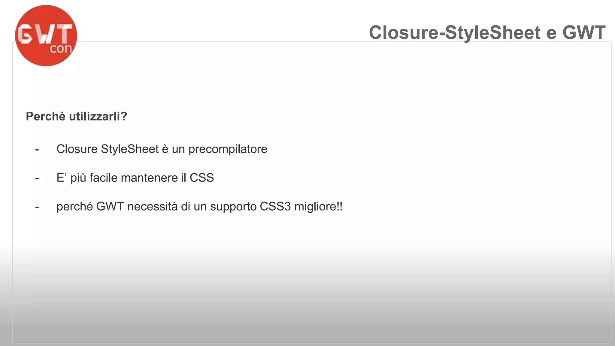 Perchè utilizzarli? 
- Closure StyleSheet è un precompilatore 
- E’ più facile mantenere il CSS 
- perché GWT necessità di un supporto CSS3 migliore!! 
Closure-StyleSheet e GWT 
 