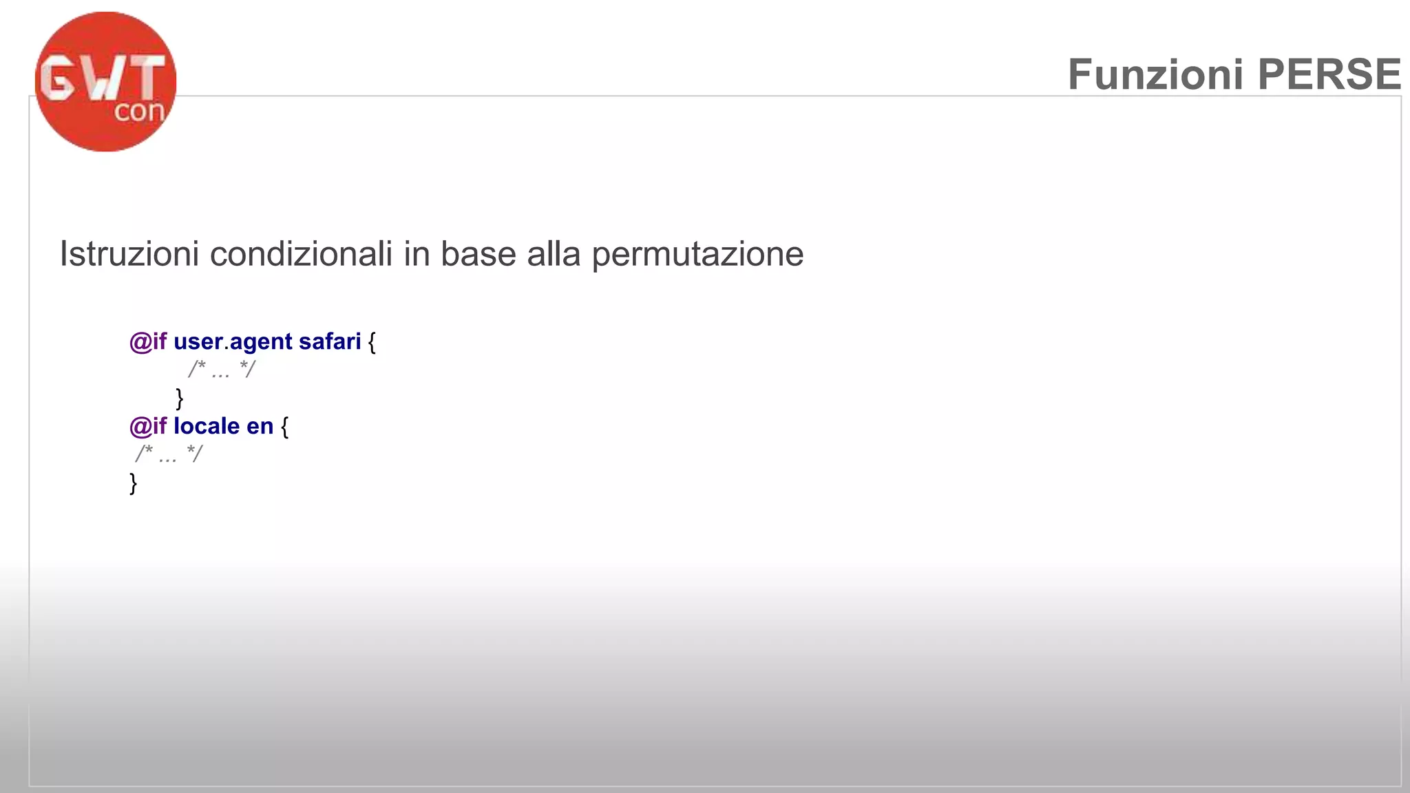 Istruzioni condizionali in base alla permutazione 
@if user.agent safari { 
/* ... */ 
} 
@if locale en { 
/* ... */ 
} 
Funzioni PERSE 
 