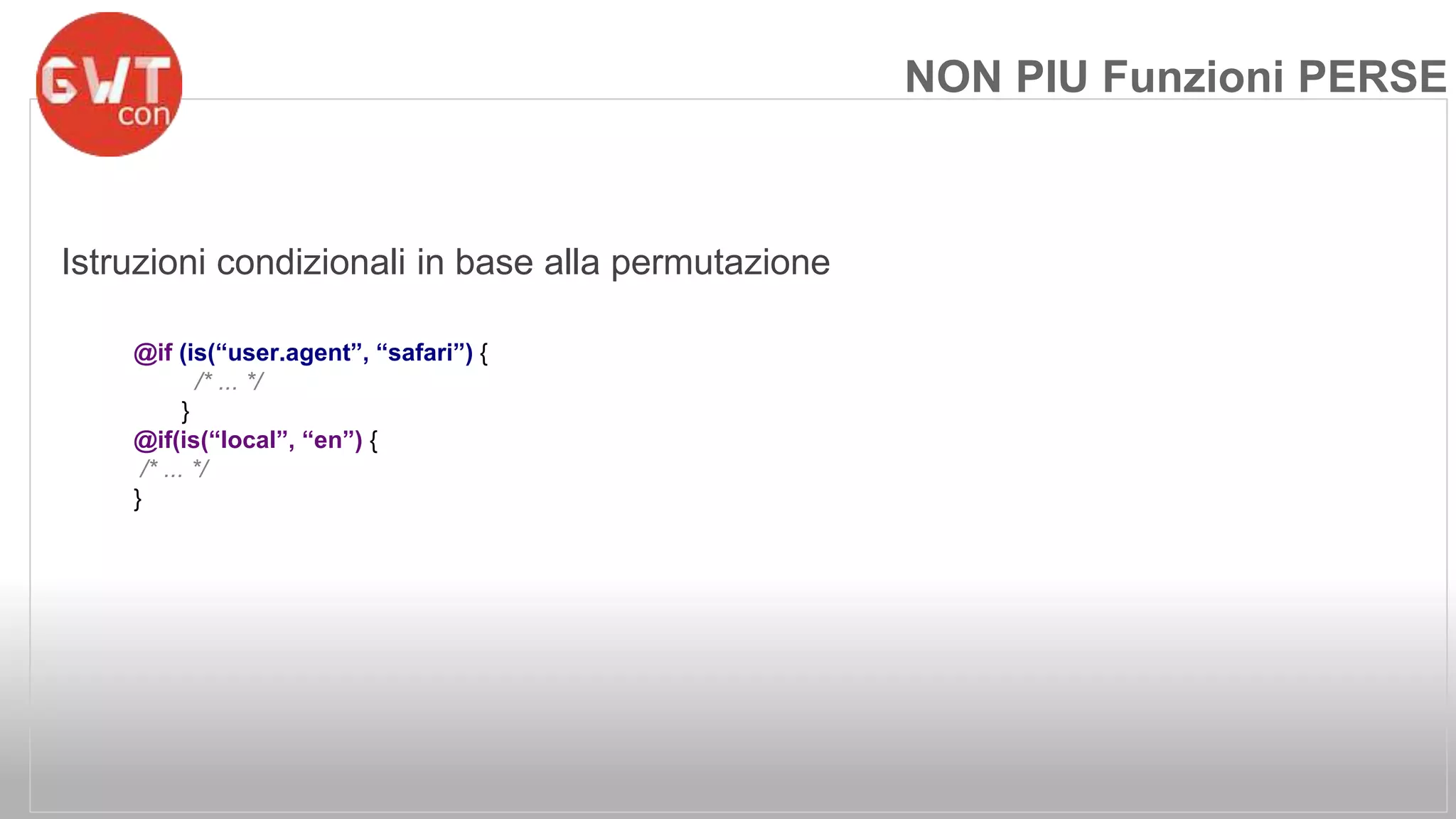 Istruzioni condizionali in base alla permutazione 
@if (is(“user.agent”, “safari”) { 
/* ... */ 
} 
@if(is(“local”, “en”) { 
/* ... */ 
} 
NON PIU Funzioni PERSE 
 