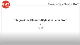 Integrazione Closure-Stylesheet con GWT 
= 
GSS 
Closure-StyleSheet e GWT 
 