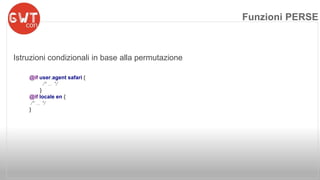Istruzioni condizionali in base alla permutazione 
@if user.agent safari { 
/* ... */ 
} 
@if locale en { 
/* ... */ 
} 
Funzioni PERSE 
 