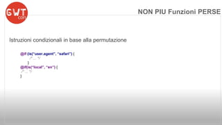 Istruzioni condizionali in base alla permutazione 
@if (is(“user.agent”, “safari”) { 
/* ... */ 
} 
@if(is(“local”, “en”) { 
/* ... */ 
} 
NON PIU Funzioni PERSE 
 