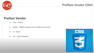 Preffissi Vendor CSS3 
Prefissi Vendor 
● -moz- : Firefox 
● -webkit- : Webkit browsers such as Safari and Chrome 
● -o- : Opera 
● -ms- : Internet Explorer 
 