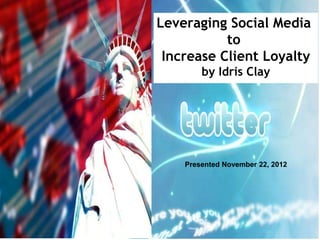 Leveraging Social Media
to
Increase Client Loyalty
by Idris Clay
Presented November 22, 2012
 