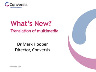 conversis.com
What’s New?
Translation of multimedia
conversis.com
Dr Mark Hooper
Director, Conversis
 