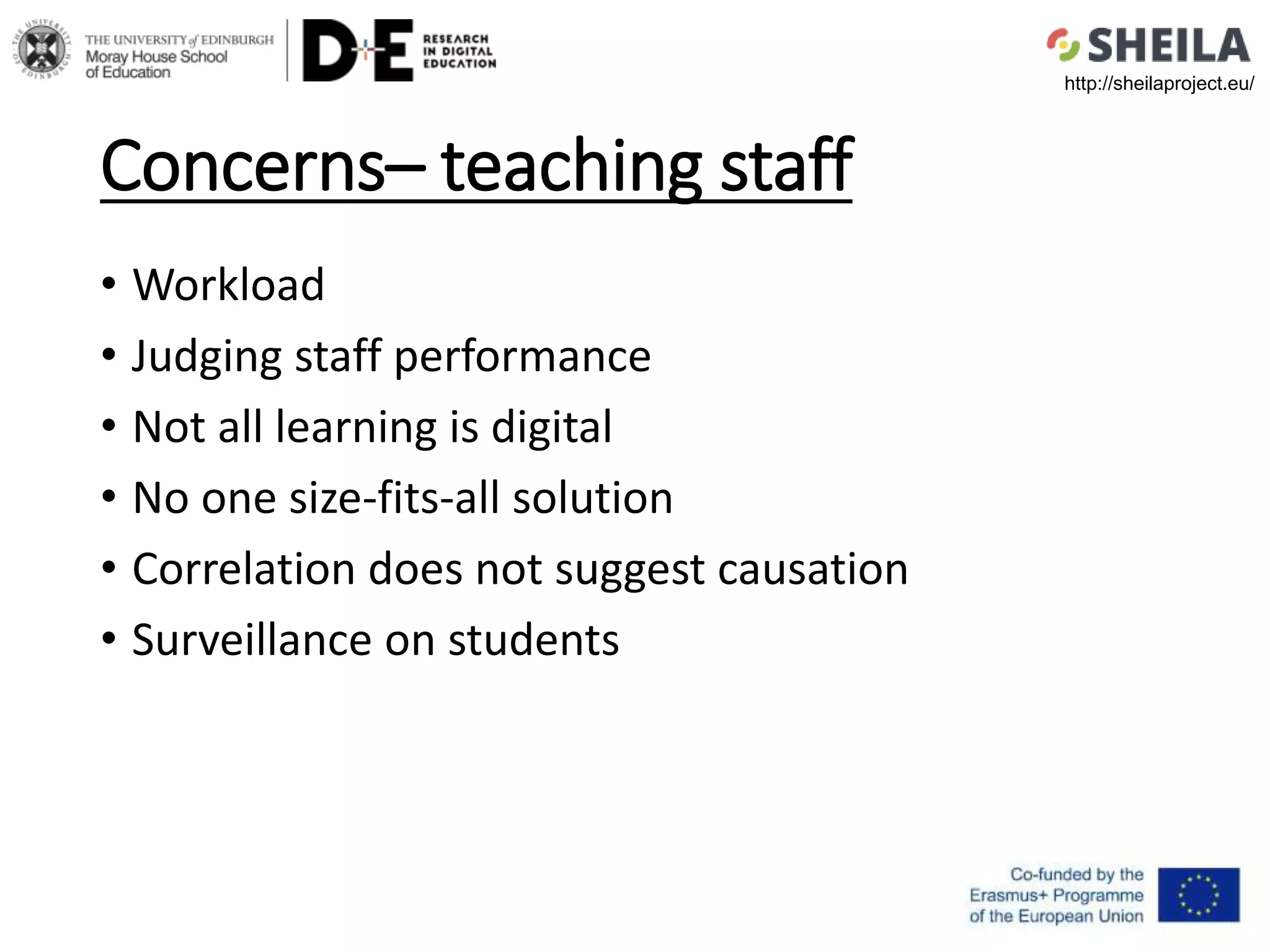 Concerns– teaching staff
• Workload
• Judging staff performance
• Not all learning is digital
• No one size-fits-all solution
• Correlation does not suggest causation
• Surveillance on students
http://sheilaproject.eu/
 