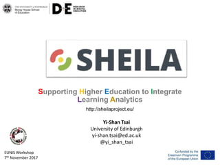 Supporting Higher Education to Integrate
Learning Analytics
http://sheilaproject.eu/
Yi-Shan Tsai
University of Edinburgh
yi-shan.tsai@ed.ac.uk
@yi_shan_tsai
EUNIS Workshop
7th November 2017
 