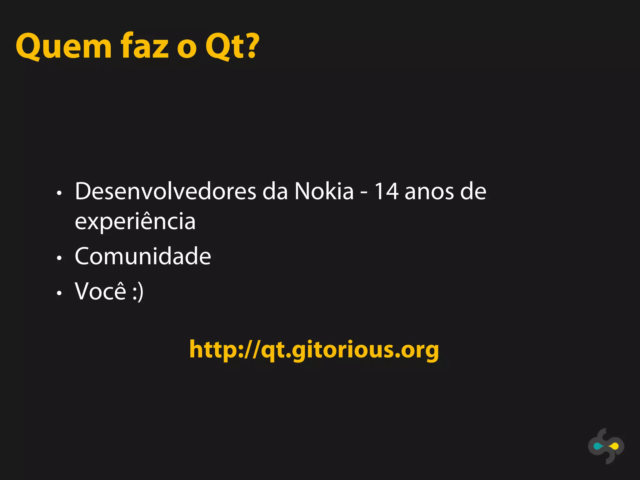 Quem faz o Qt?


  • Desenvolvedores da Nokia - 14 anos de
    experiência
  • Comunidade
  • Você :)

              http://qt.gitorious.org
 