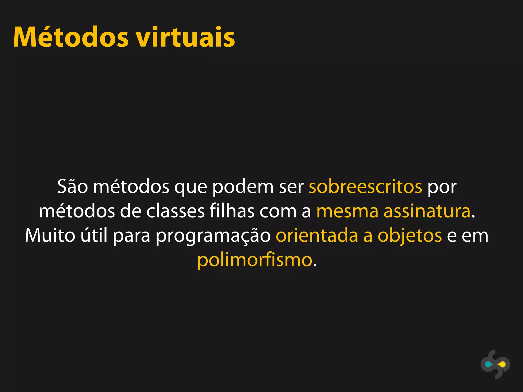 Métodos virtuais



   São métodos que podem ser sobreescritos por
 métodos de classes filhas com a mesma assinatura.
Muito útil para programação orientada a objetos e em
                    polimorfismo.
 