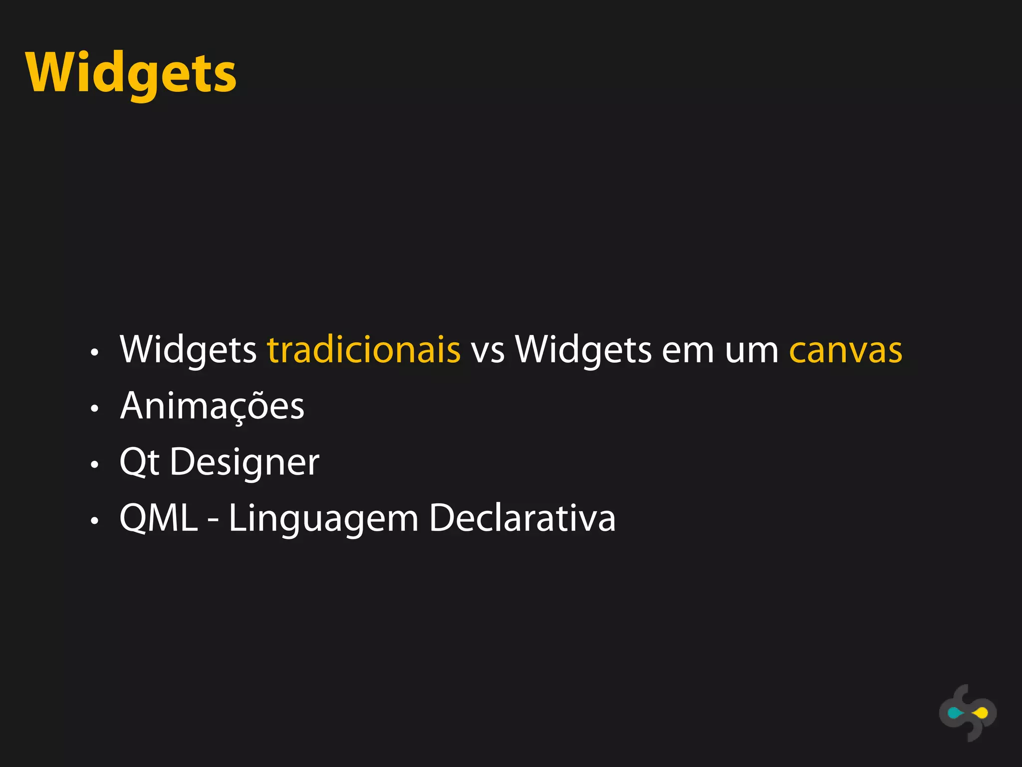 Widgets



  • Widgets tradicionais vs Widgets em um canvas
  • Animações
  • Qt Designer
  • QML - Linguagem Declarativa
 