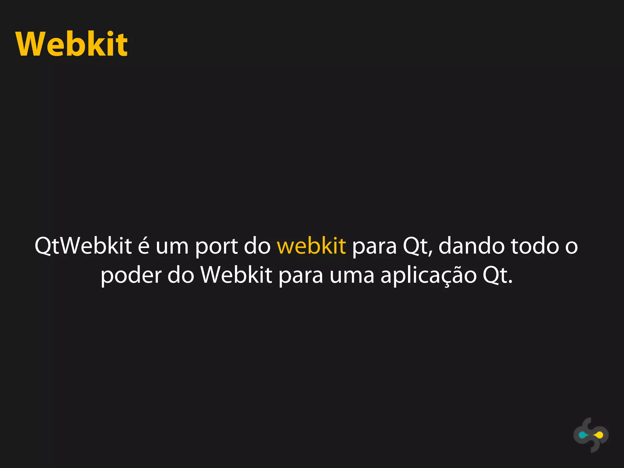 Webkit




 QtWebkit é um port do webkit para Qt, dando todo o
      poder do Webkit para uma aplicação Qt.
 