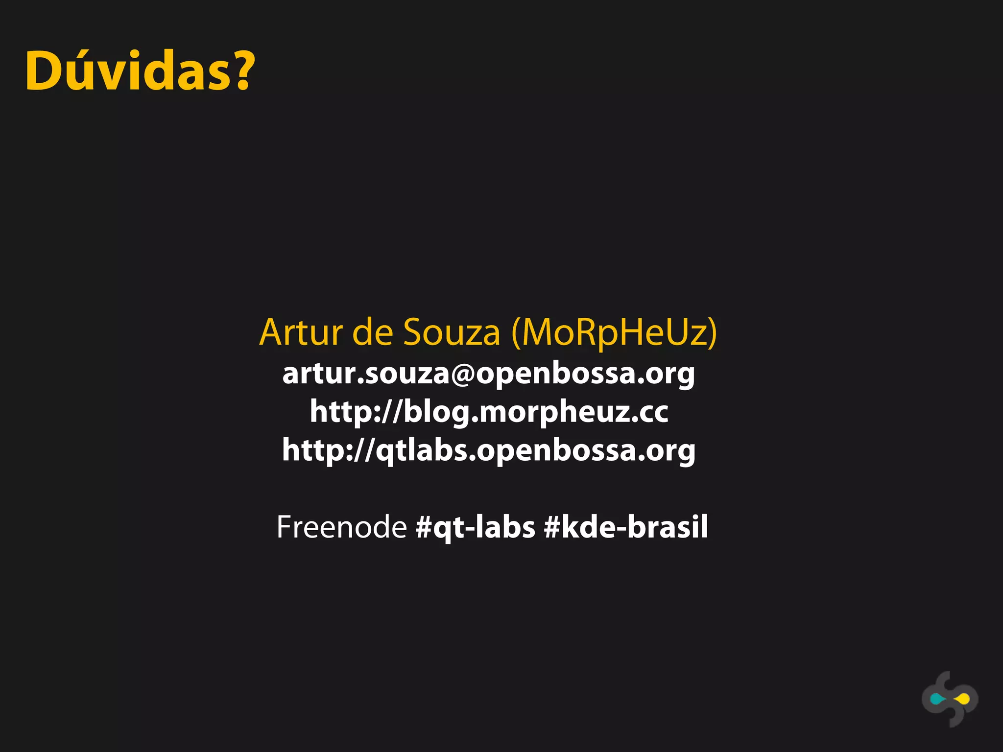 Dúvidas?



           Artur de Souza (MoRpHeUz)
            artur.souza@openbossa.org
              http://blog.morpheuz.cc
            http://qtlabs.openbossa.org

           Freenode #qt-labs #kde-brasil
 