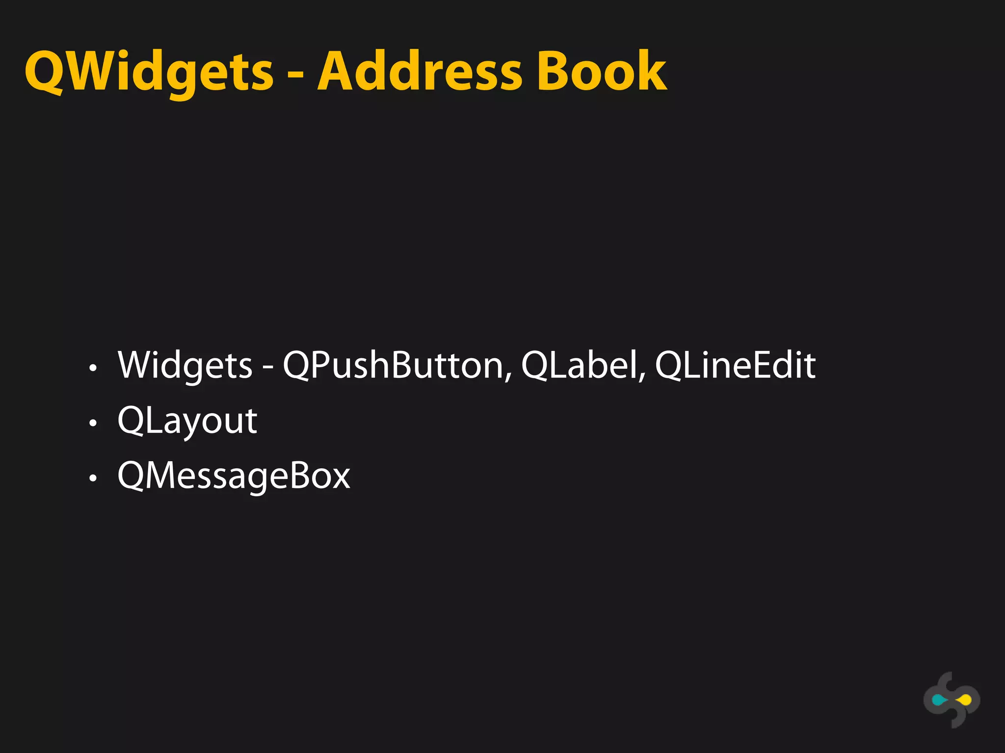 QWidgets - Address Book




  • Widgets - QPushButton, QLabel, QLineEdit
  • QLayout
  • QMessageBox
 