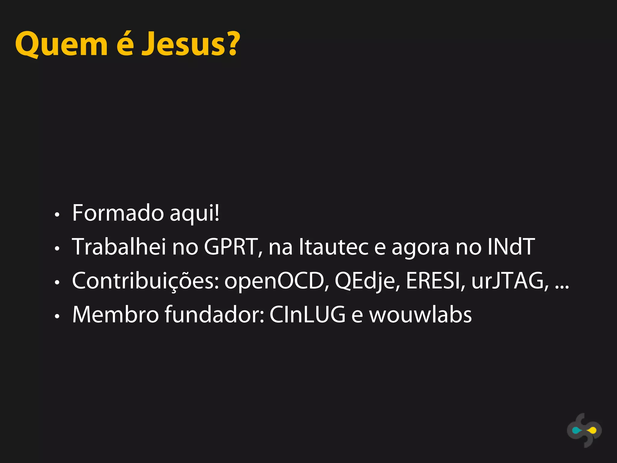 Quem é Jesus?



  • Formado aqui!
  • Trabalhei no GPRT, na Itautec e agora no INdT
  • Contribuições: openOCD, QEdje, ERESI, urJTAG, ...
  • Membro fundador: CInLUG e wouwlabs
 
