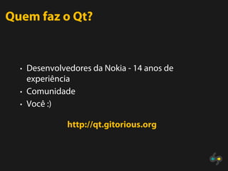 Quem faz o Qt?


  • Desenvolvedores da Nokia - 14 anos de
    experiência
  • Comunidade
  • Você :)

              http://qt.gitorious.org
 