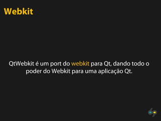 Webkit




 QtWebkit é um port do webkit para Qt, dando todo o
      poder do Webkit para uma aplicação Qt.
 