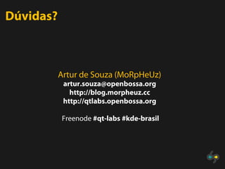 Dúvidas?



           Artur de Souza (MoRpHeUz)
            artur.souza@openbossa.org
              http://blog.morpheuz.cc
            http://qtlabs.openbossa.org

           Freenode #qt-labs #kde-brasil
 