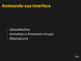 Animando sua interface



  • QStateMachine
  • Animations e Animations Groups
  • QEasingCurve
 