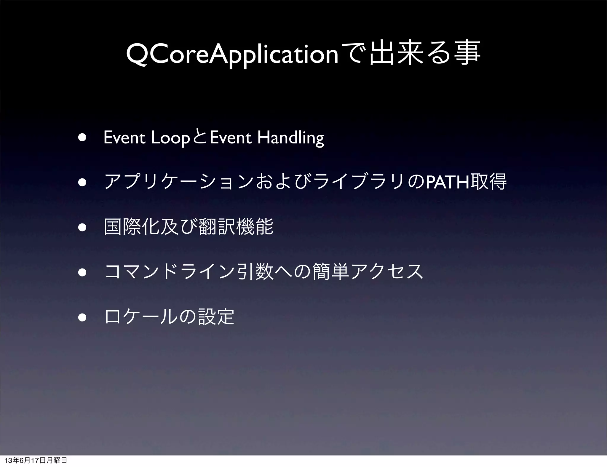• Event LoopとEvent Handling
• アプリケーションおよびライブラリのPATH取得
• 国際化及び翻訳機能
• コマンドライン引数への簡単アクセス
• ロケールの設定
QCoreApplicationで出来る事
13年6月17日月曜日
 