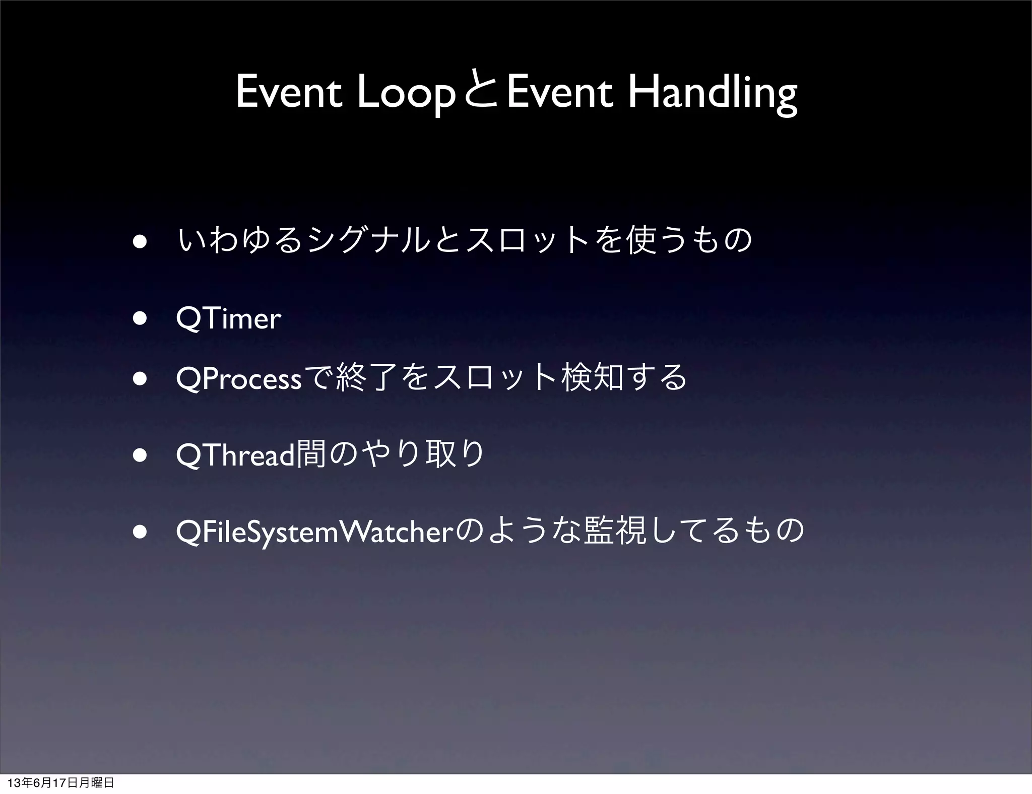 • いわゆるシグナルとスロットを使うもの
• QTimer
• QProcessで終了をスロット検知する
• QThread間のやり取り
• QFileSystemWatcherのような監視してるもの
Event LoopとEvent Handling
13年6月17日月曜日
 