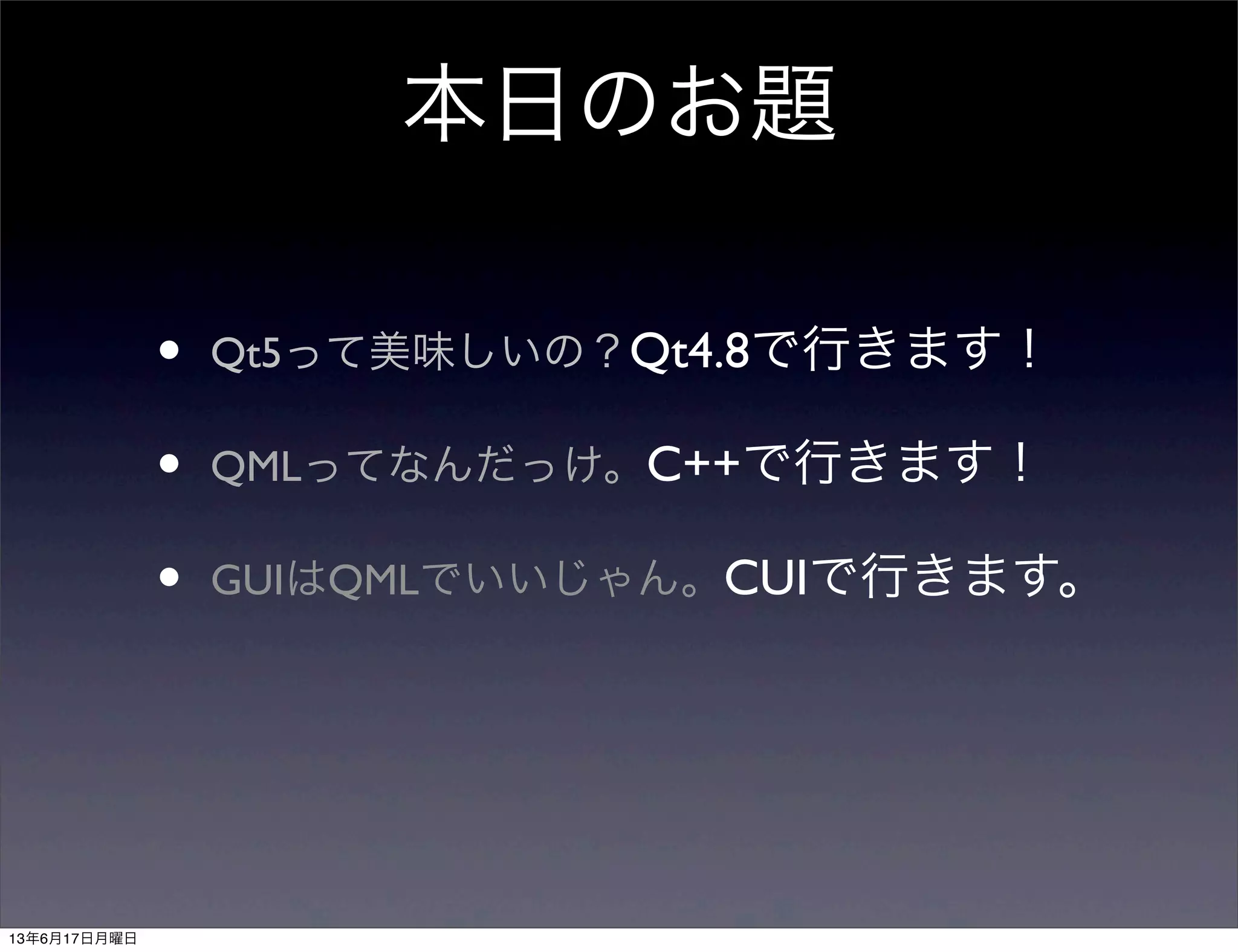 本日のお題
• Qt5って美味しいの？Qt4.8で行きます！
• QMLってなんだっけ。C++で行きます！
• GUIはQMLでいいじゃん。CUIで行きます。
13年6月17日月曜日
 