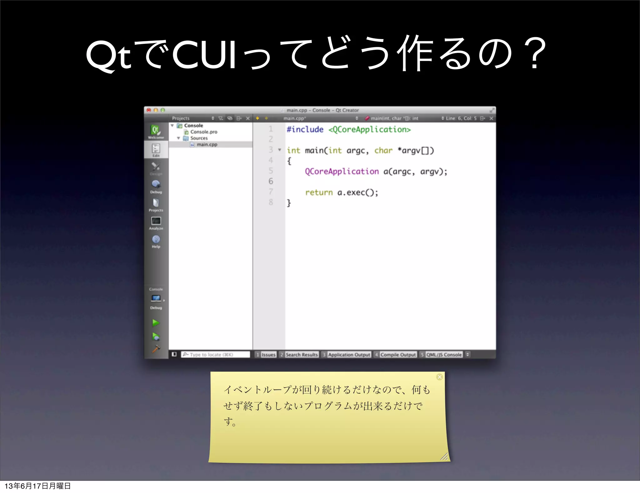 QtでCUIってどう作るの？
イベントループが回り続けるだけなので、何も
せず終了もしないプログラムが出来るだけで
す。
13年6月17日月曜日
 